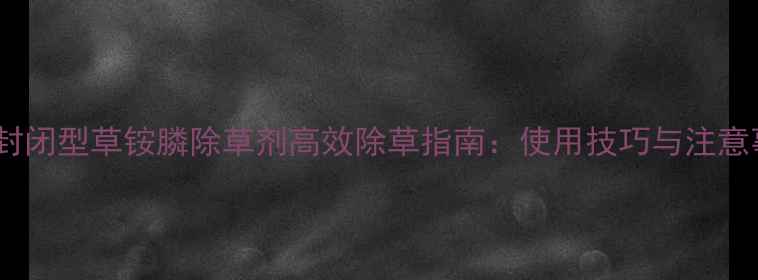 图片 水稻田封闭型草铵膦除草剂高效除草指南：使用技巧与注意事项全2