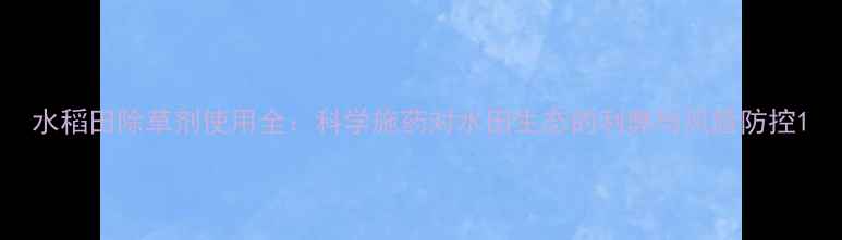 图片 水稻田除草剂使用全：科学施药对水田生态的利弊与风险防控1