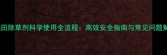 图片 水稻田除草剂科学使用全流程：高效安全指南与常见问题解答2