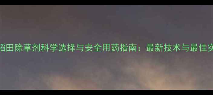 图片 水稻田除草剂科学选择与安全用药指南：最新技术与最佳实践