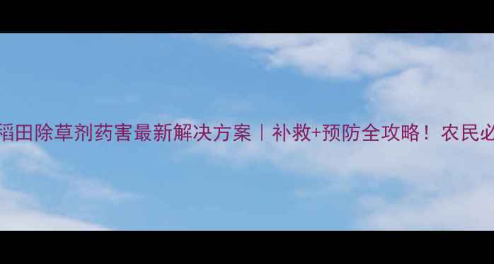 图片 水稻田除草剂药害最新解决方案｜补救+预防全攻略！农民必看