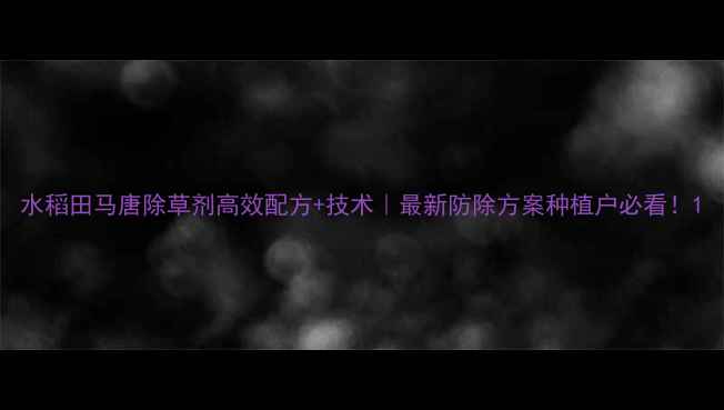 图片 水稻田马唐除草剂高效配方+技术｜最新防除方案种植户必看！1