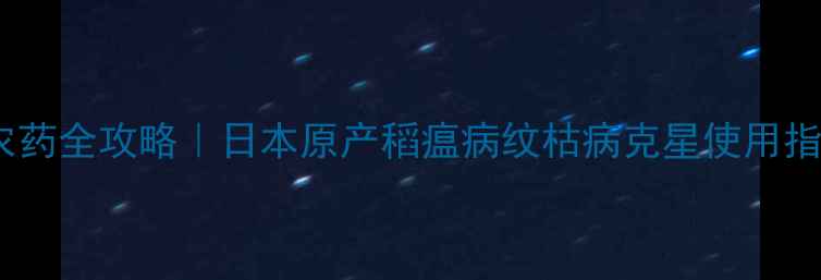 图片 水稻种植必看稻田盛夫农药全攻略｜日本原产稻瘟病纹枯病克星使用指南（附真实农户案例）2