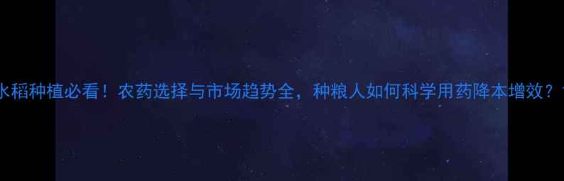 图片 水稻种植必看！农药选择与市场趋势全，种粮人如何科学用药降本增效？1