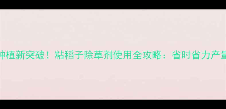 图片 水稻种植新突破！粘稻子除草剂使用全攻略：省时省力产量翻倍