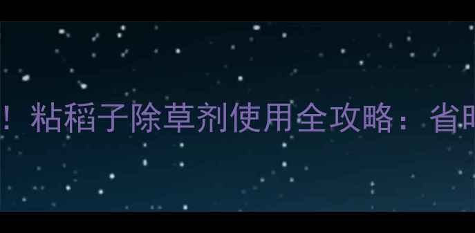 图片 水稻种植新突破！粘稻子除草剂使用全攻略：省时省力产量翻倍1