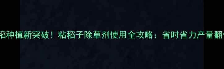 图片 水稻种植新突破！粘稻子除草剂使用全攻略：省时省力产量翻倍2