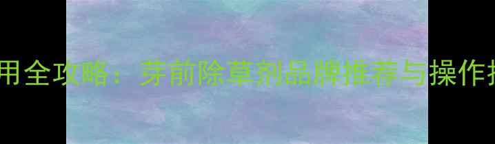 图片 水稻移栽前除草剂使用全攻略：芽前除草剂品牌推荐与操作技巧（附安全指南）1