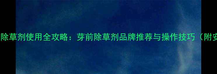 图片 水稻移栽前除草剂使用全攻略：芽前除草剂品牌推荐与操作技巧（附安全指南）2