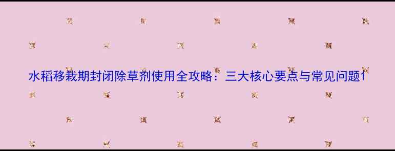 图片 水稻移栽期封闭除草剂使用全攻略：三大核心要点与常见问题1