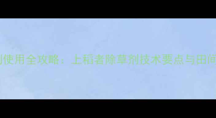 图片 水稻除草剂使用全攻略：上稻者除草剂技术要点与田间管理指南1