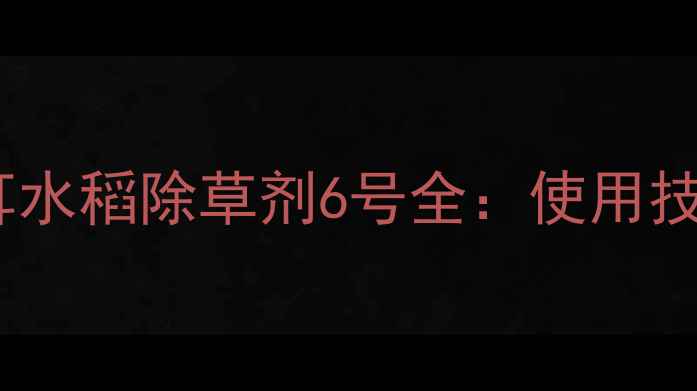 图片 水稻除草剂新标杆！拜耳水稻除草剂6号全：使用技巧+效果对比+避坑指南2