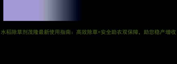 图片 水稻除草剂茂隆最新使用指南：高效除草+安全助农双保障，助您稳产增收