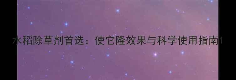 图片 水稻除草剂首选：使它隆效果与科学使用指南1