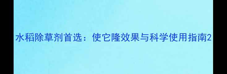 图片 水稻除草剂首选：使它隆效果与科学使用指南2