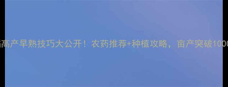 图片 水稻高产早熟技巧大公开！农药推荐+种植攻略，亩产突破1000斤1