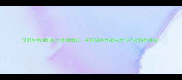 图片 汉恩生物饲料助力养殖增效：中国绿色养殖技术与行业趋势报告1