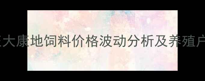 图片 汕头地区正大康地饲料价格波动分析及养殖户应对策略1