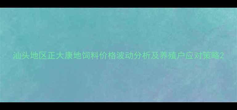 图片 汕头地区正大康地饲料价格波动分析及养殖户应对策略2