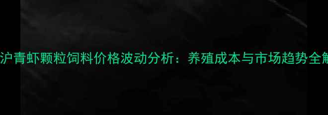 图片 江浙沪青虾颗粒饲料价格波动分析：养殖成本与市场趋势全解读1