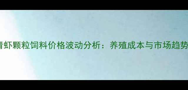 图片 江浙沪青虾颗粒饲料价格波动分析：养殖成本与市场趋势全解读2