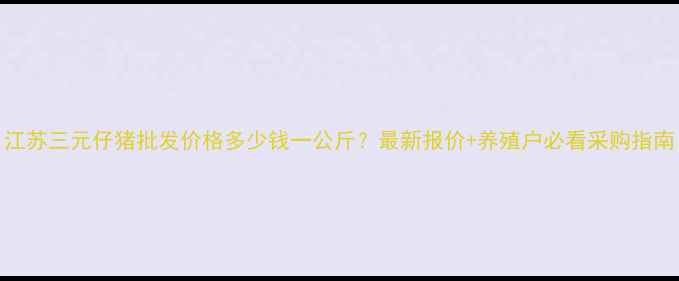图片 江苏三元仔猪批发价格多少钱一公斤？最新报价+养殖户必看采购指南