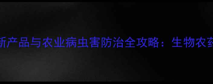 图片 江苏丰登农药有限公司创新产品与农业病虫害防治全攻略：生物农药技术如何助力有机种植？
