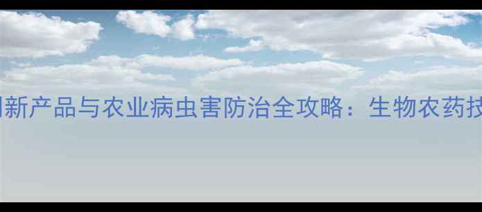 图片 江苏丰登农药有限公司创新产品与农业病虫害防治全攻略：生物农药技术如何助力有机种植？1