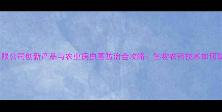 图片 江苏丰登农药有限公司创新产品与农业病虫害防治全攻略：生物农药技术如何助力有机种植？2
