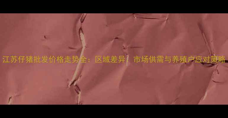 图片 江苏仔猪批发价格走势全：区域差异、市场供需与养殖户应对策略