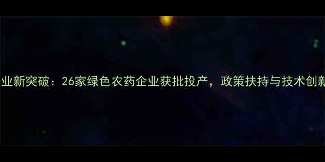 图片 江苏农药产业新突破：26家绿色农药企业获批投产，政策扶持与技术创新双轮驱动2