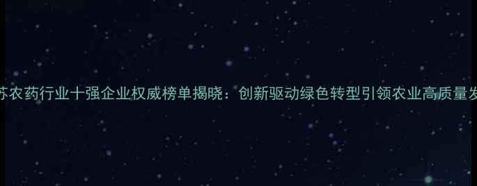 图片 江苏农药行业十强企业权威榜单揭晓：创新驱动绿色转型引领农业高质量发展