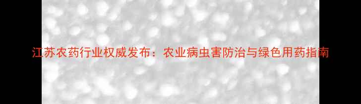 图片 江苏农药行业权威发布：农业病虫害防治与绿色用药指南