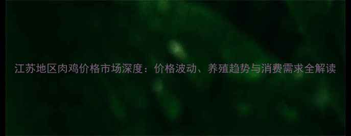 图片 江苏地区肉鸡价格市场深度：价格波动、养殖趋势与消费需求全解读