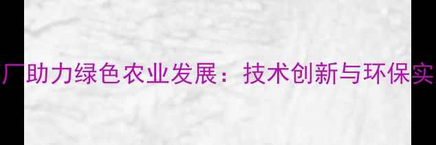 图片 江苏太仓农药厂助力绿色农业发展：技术创新与环保实践的双向突破