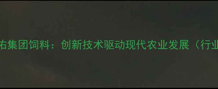 图片 江苏安佑集团饲料：创新技术驱动现代农业发展（行业深度）