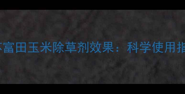 图片 江苏富田玉米除草剂效果：科学使用指南1