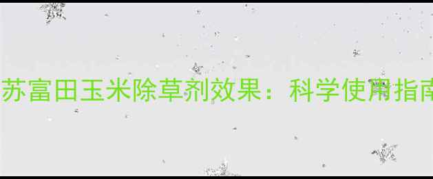 图片 江苏富田玉米除草剂效果：科学使用指南2