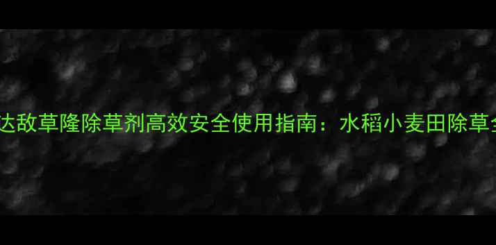 图片 江苏快达敌草隆除草剂高效安全使用指南：水稻小麦田除草全攻略2