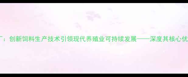 图片 江苏正大饲料厂：创新饲料生产技术引领现代养殖业可持续发展——深度其核心优势与行业影响1