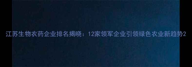 图片 江苏生物农药企业排名揭晓：12家领军企业引领绿色农业新趋势2
