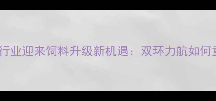 图片 江苏畜牧养殖行业迎来饲料升级新机遇：双环力航如何重塑行业价值2