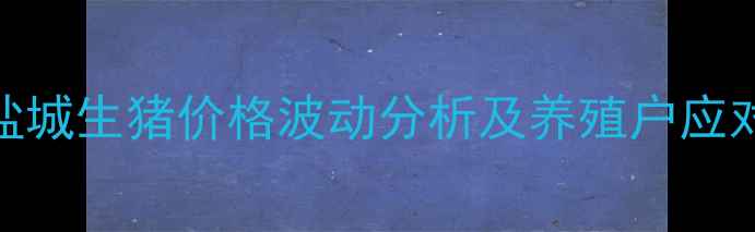 图片 江苏盐城生猪价格波动分析及养殖户应对策略
