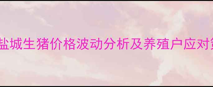 图片 江苏盐城生猪价格波动分析及养殖户应对策略2