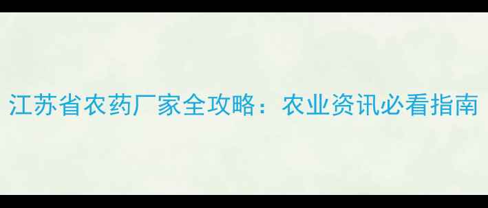 图片 江苏省农药厂家全攻略：农业资讯必看指南