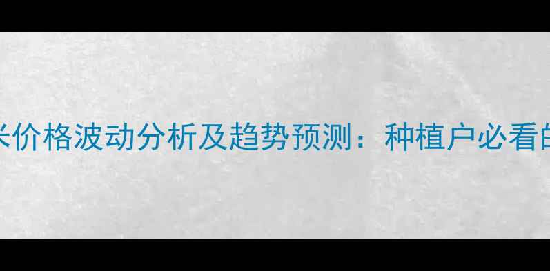 图片 江苏省玉米价格波动分析及趋势预测：种植户必看的行情指南