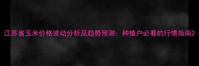 图片 江苏省玉米价格波动分析及趋势预测：种植户必看的行情指南2