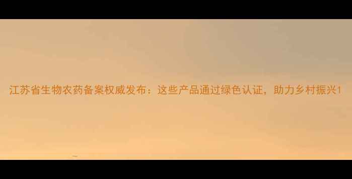 图片 江苏省生物农药备案权威发布：这些产品通过绿色认证，助力乡村振兴1