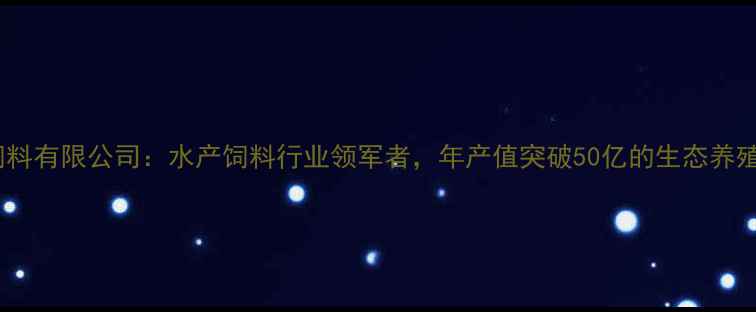 图片 江苏粤海饲料有限公司：水产饲料行业领军者，年产值突破50亿的生态养殖解决方案1