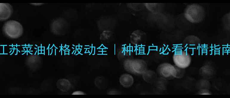 图片 江苏菜油价格波动全｜种植户必看行情指南